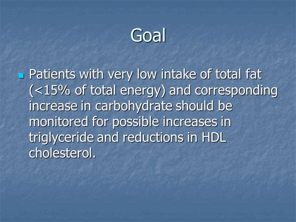 Goal Patients with very low intake of total fat (<15% of total energy) and corresponding increase in carbohydrate should be monitored for possible increases in triglyceride and reductions in HDL cholesterol.