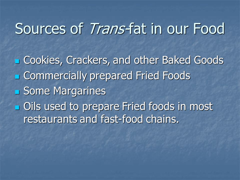 Sources of Trans-fat in our Food Cookies, Crackers, and other Baked Goods Cookies, Crackers, and other Baked Goods Commercially prepared Fried Foods Commercially prepared Fried Foods Some Margarines Some Margarines Oils used to prepare Fried foods in most restaurants and fast-food chains.
