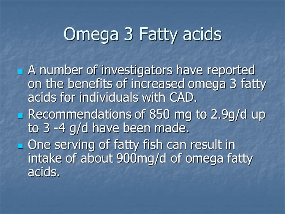 Omega 3 Fatty acids A number of investigators have reported on the benefits of increased omega 3 fatty acids for individuals with CAD.