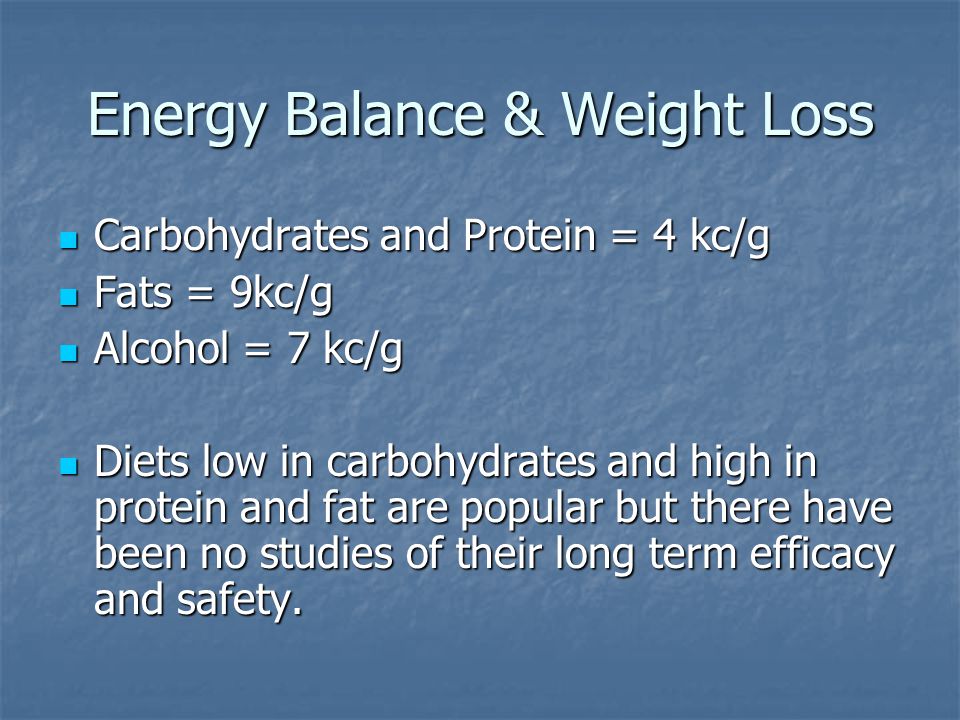 Energy Balance & Weight Loss Carbohydrates and Protein = 4 kc/g Carbohydrates and Protein = 4 kc/g Fats = 9kc/g Fats = 9kc/g Alcohol = 7 kc/g Alcohol = 7 kc/g Diets low in carbohydrates and high in protein and fat are popular but there have been no studies of their long term efficacy and safety.