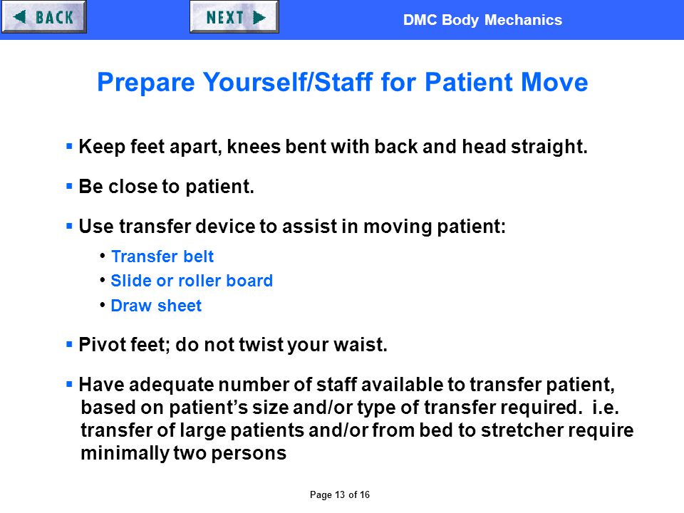DMC Body Mechanics Page 13 of 16 Prepare Yourself/Staff for Patient Move  Keep feet apart, knees bent with back and head straight.
