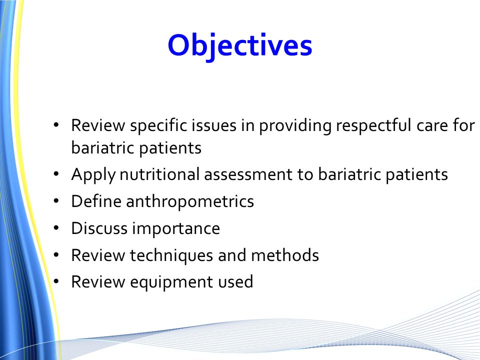 Objectives Review specific issues in providing respectful care for bariatric patients Apply nutritional assessment to bariatric patients Define anthropometrics Discuss importance Review techniques and methods Review equipment used