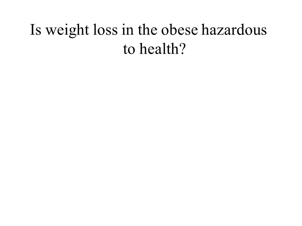 Is weight loss in the obese hazardous to health
