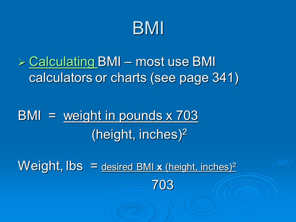 BMI  Calculating BMI – most use BMI calculators or charts (see page 341) Calculating BMI = weight in pounds x 703 (height, inches) 2 (height, inches) 2 Weight, lbs = desired BMI x (height, inches)