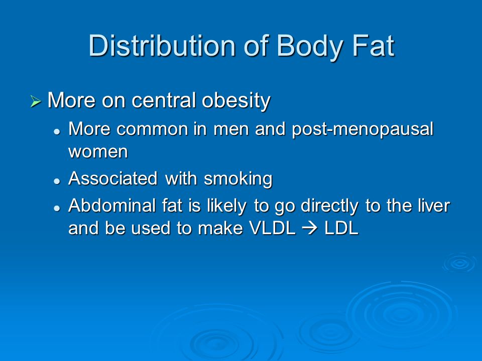 Distribution of Body Fat  More on central obesity More common in men and post-menopausal women More common in men and post-menopausal women Associated with smoking Associated with smoking Abdominal fat is likely to go directly to the liver and be used to make VLDL  LDL Abdominal fat is likely to go directly to the liver and be used to make VLDL  LDL