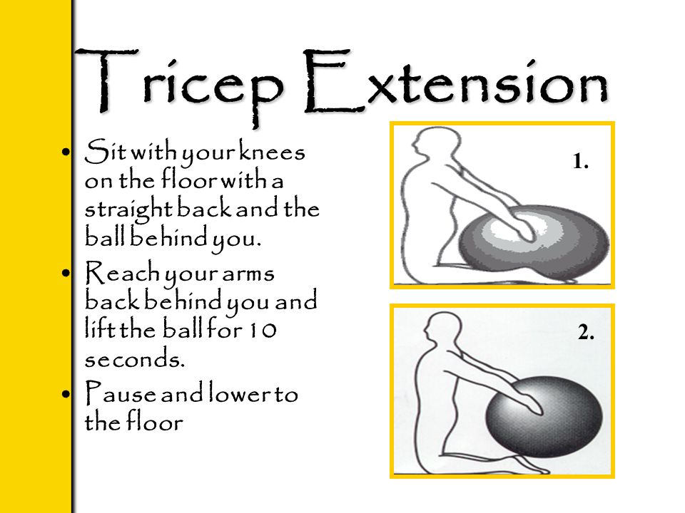 Tricep Extension Sit with your knees on the floor with a straight back and the ball behind you.
