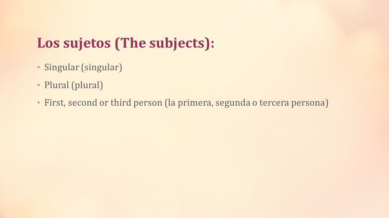 Los sujetos (The subjects): Singular (singular) Plural (plural) First, second or third person (la primera, segunda o tercera persona)
