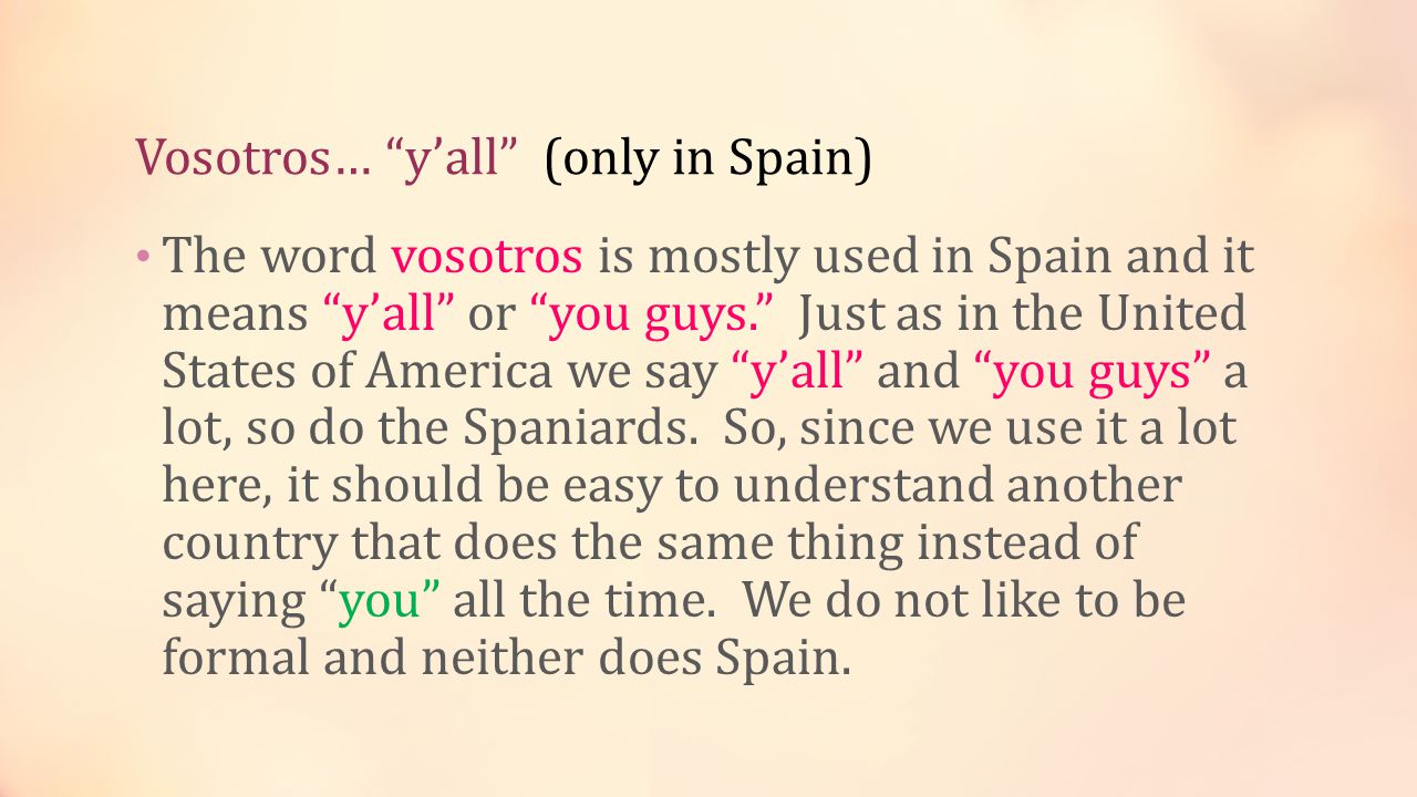 Vosotros… y’all (only in Spain) The word vosotros is mostly used in Spain and it means y’all or you guys. Just as in the United States of America we say y’all and you guys a lot, so do the Spaniards.
