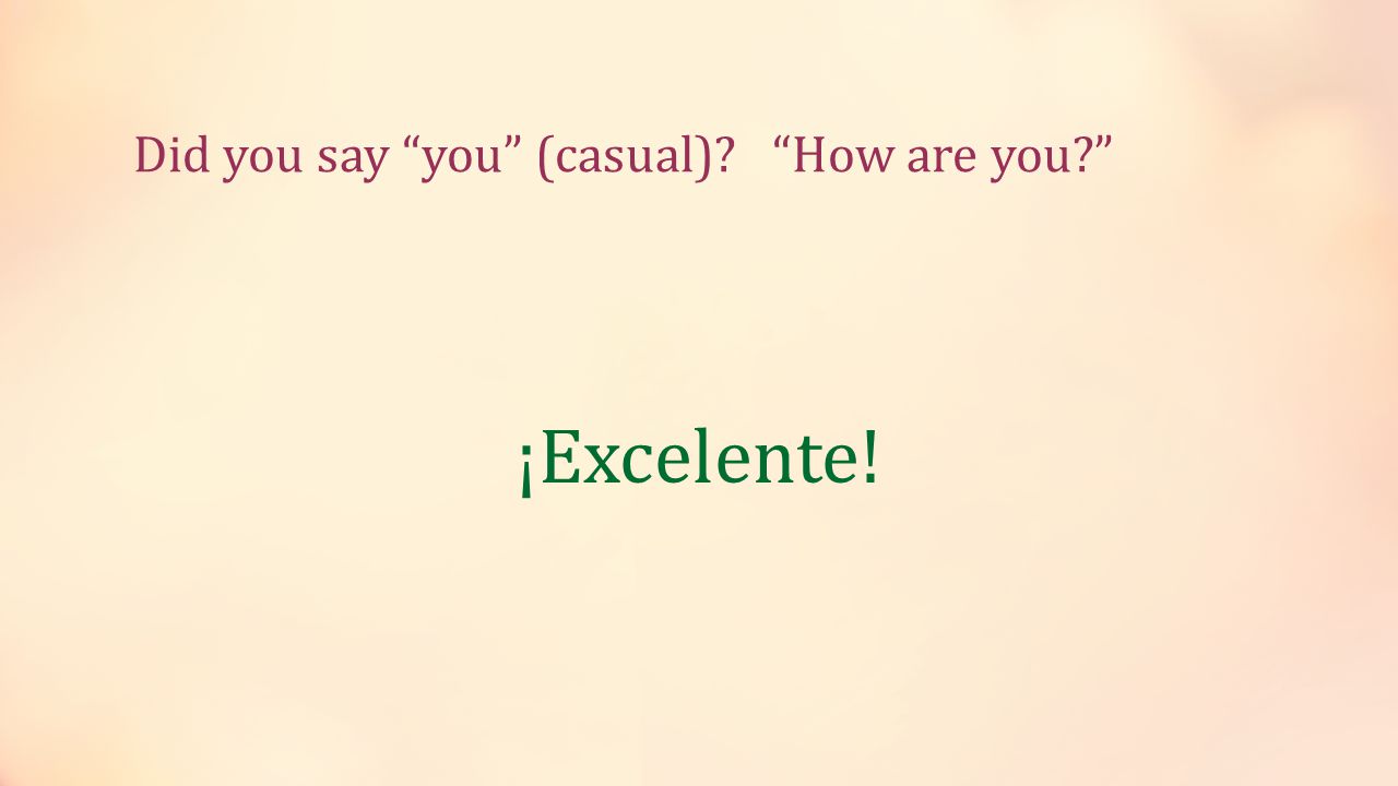 Did you say you (casual) How are you ¡Excelente!