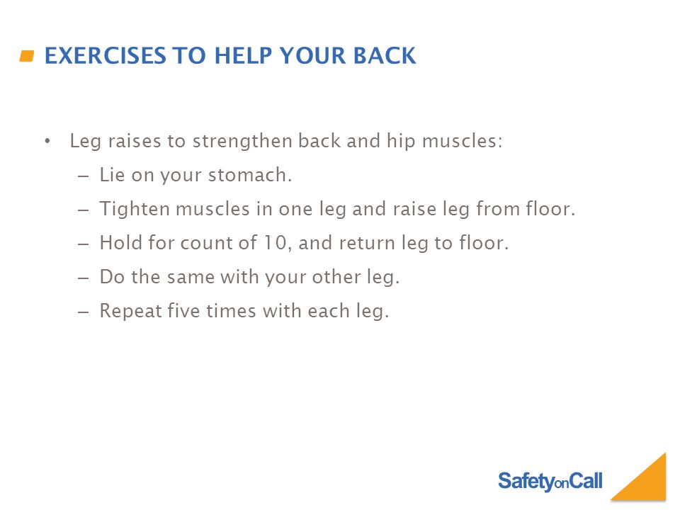 Safety on Call EXERCISES TO HELP YOUR BACK Leg raises to strengthen back and hip muscles: – Lie on your stomach.