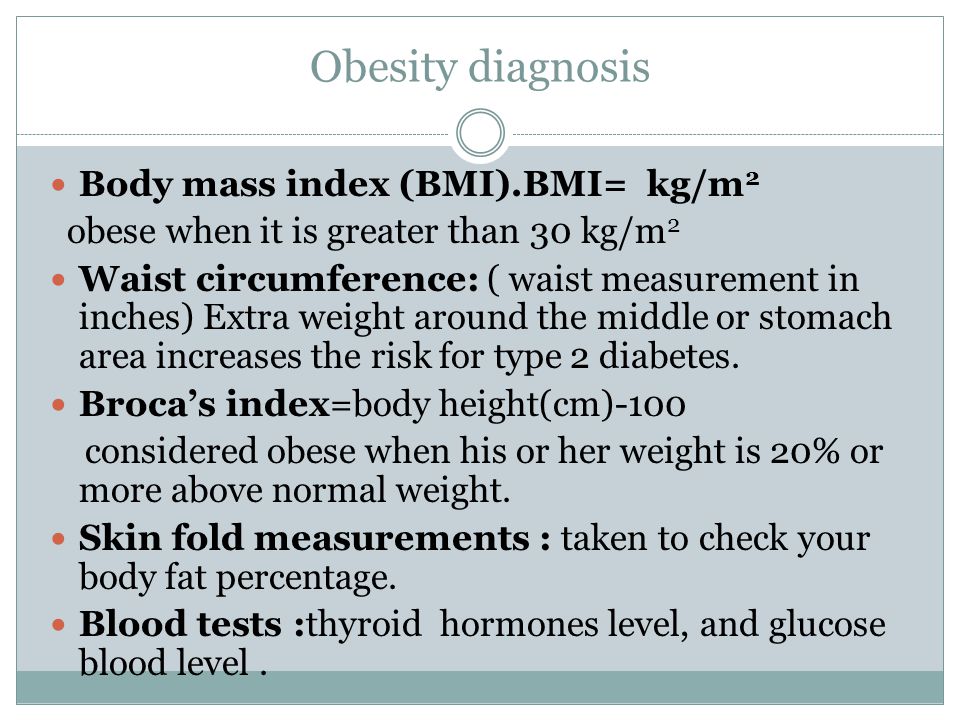Obesity diagnosis Body mass index (BMI).BMI= kg/m 2 obese when it is greater than 30 kg/m 2 Waist circumference: ( waist measurement in inches) Extra weight around the middle or stomach area increases the risk for type 2 diabetes.