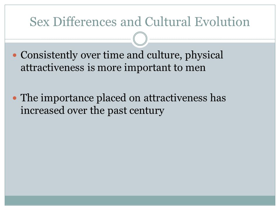 Sex Differences and Cultural Evolution Consistently over time and culture, physical attractiveness is more important to men The importance placed on attractiveness has increased over the past century