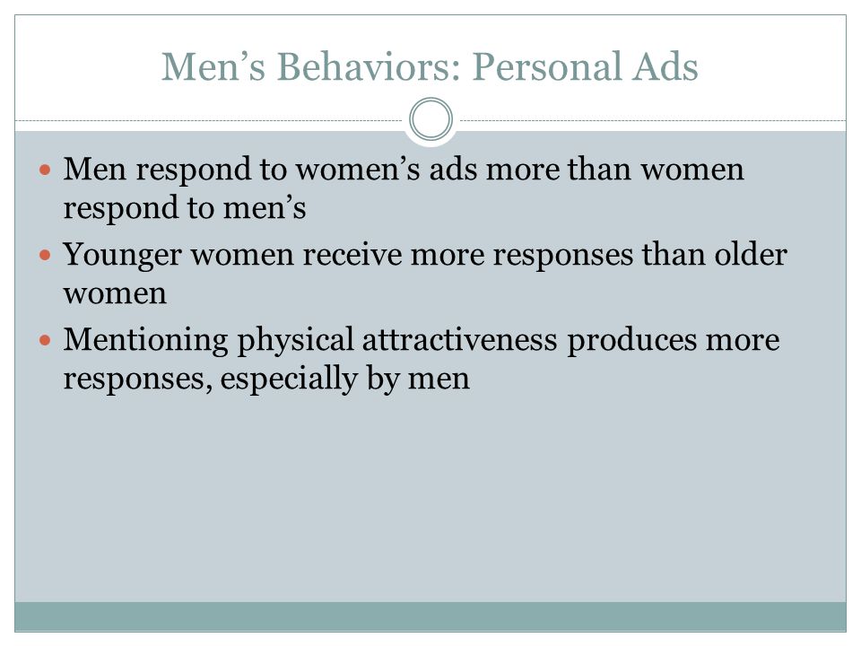 Men’s Behaviors: Personal Ads Men respond to women’s ads more than women respond to men’s Younger women receive more responses than older women Mentioning physical attractiveness produces more responses, especially by men