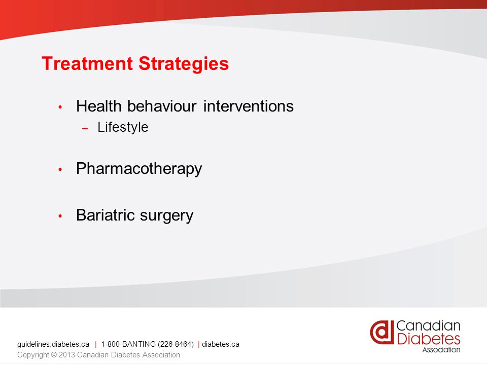 guidelines.diabetes.ca | BANTING ( ) | diabetes.ca Copyright © 2013 Canadian Diabetes Association Treatment Strategies Health behaviour interventions – Lifestyle Pharmacotherapy Bariatric surgery