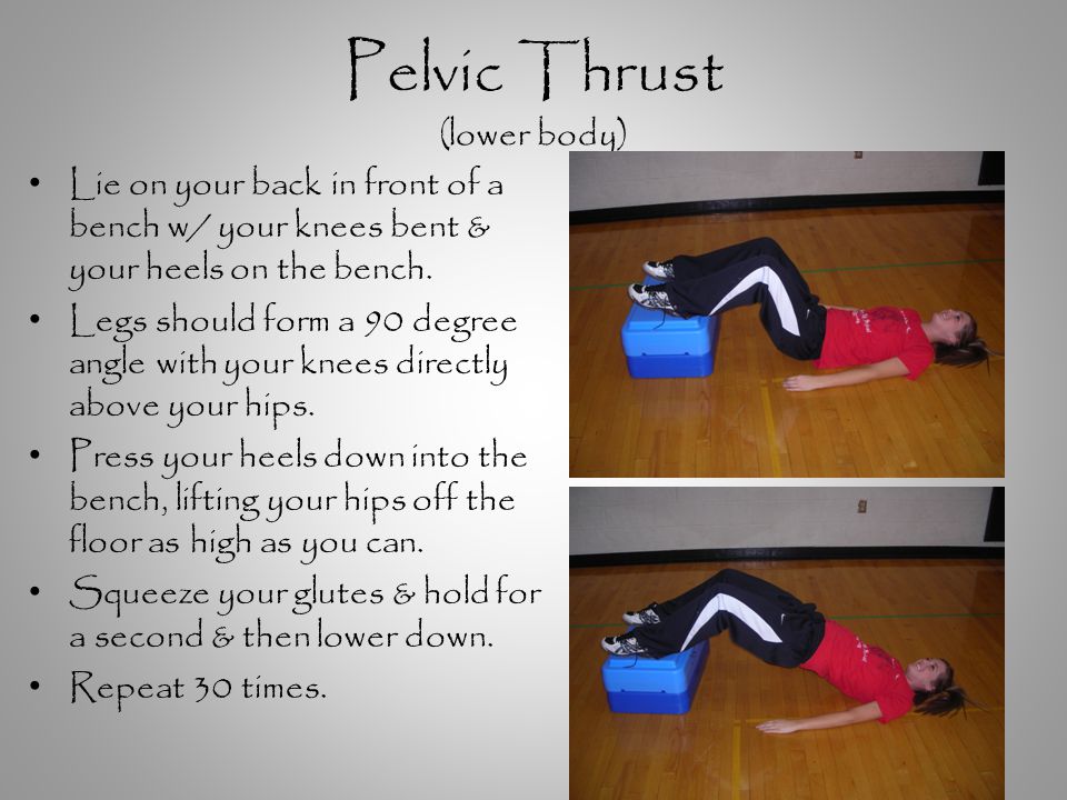 Pelvic Thrust (lower body) Lie on your back in front of a bench w/ your knees bent & your heels on the bench.