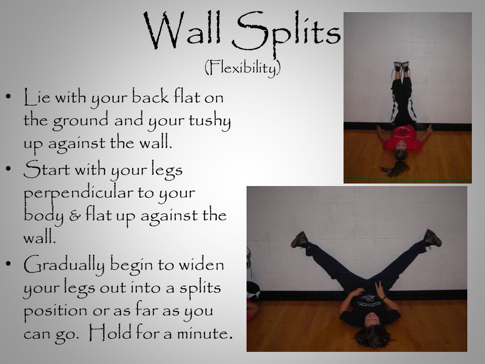 Wall Splits (Flexibility) Lie with your back flat on the ground and your tushy up against the wall.