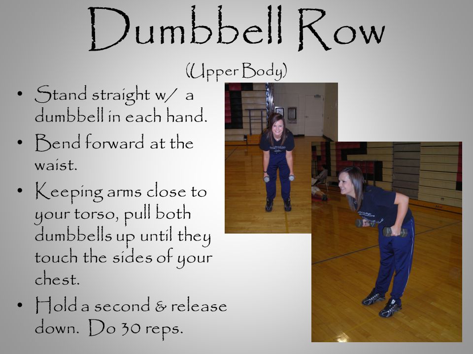 Dumbbell Row (Upper Body) Stand straight w/ a dumbbell in each hand.