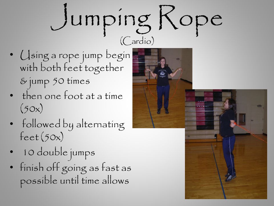 Jumping Rope (Cardio) Using a rope jump begin with both feet together & jump 50 times then one foot at a time (50x) followed by alternating feet (50x) 10 double jumps finish off going as fast as possible until time allows