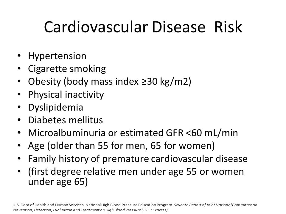 Cardiovascular Disease Risk Hypertension Cigarette smoking Obesity (body mass index ≥30 kg/m2) Physical inactivity Dyslipidemia Diabetes mellitus Microalbuminuria or estimated GFR <60 mL/min Age (older than 55 for men, 65 for women) Family history of premature cardiovascular disease (first degree relative men under age 55 or women under age 65) U.S.