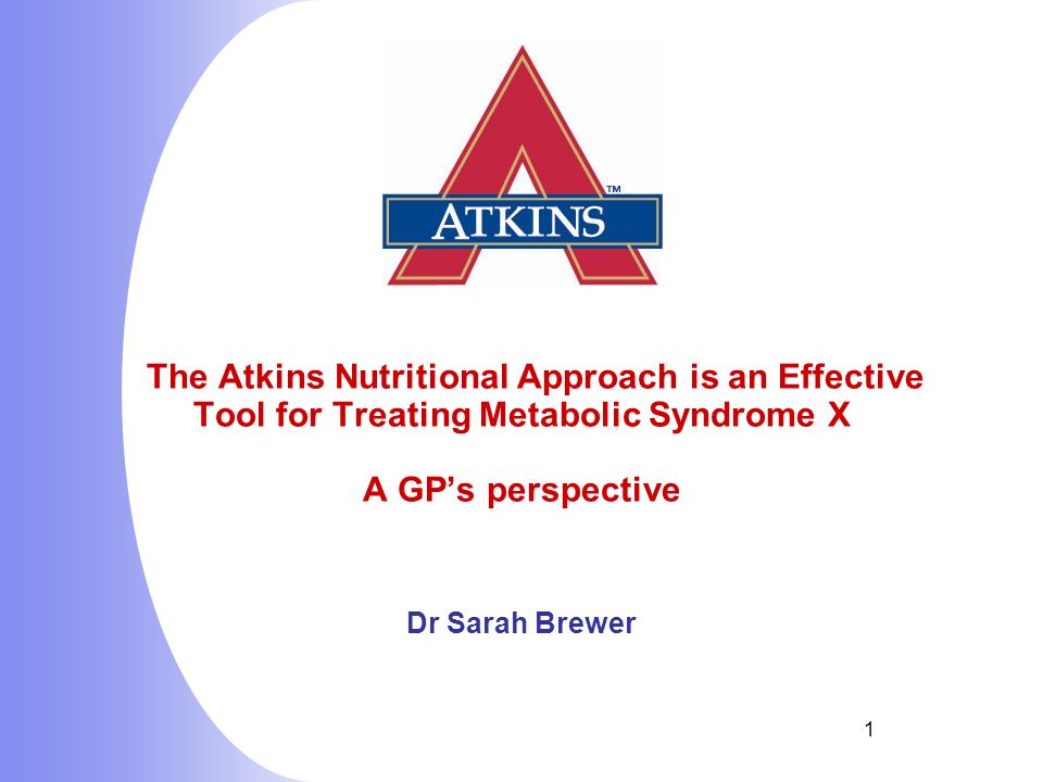 1 The Atkins Nutritional Approach is an Effective Tool for Treating Metabolic Syndrome X A GP’s perspective Dr Sarah Brewer