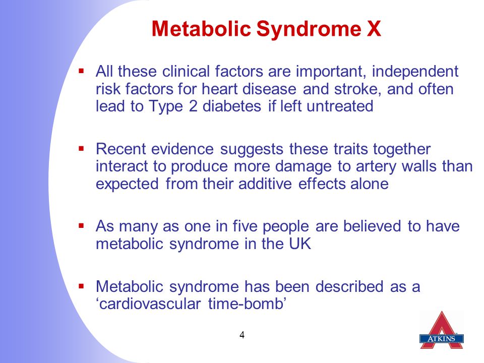4 Metabolic Syndrome X  All these clinical factors are important, independent risk factors for heart disease and stroke, and often lead to Type 2 diabetes if left untreated  Recent evidence suggests these traits together interact to produce more damage to artery walls than expected from their additive effects alone  As many as one in five people are believed to have metabolic syndrome in the UK  Metabolic syndrome has been described as a ‘cardiovascular time-bomb’