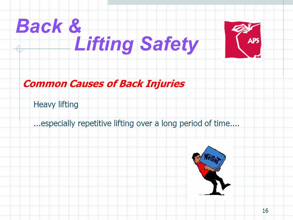 16 Back & Lifting Safety Common Causes of Back Injuries Heavy lifting...especially repetitive lifting over a long period of time....
