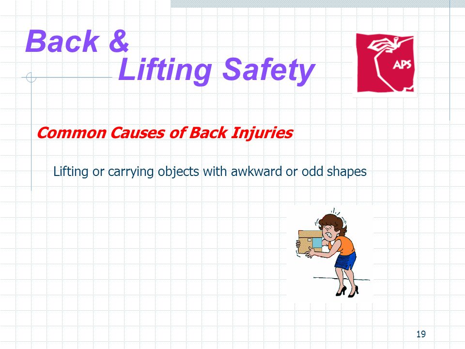 19 Back & Lifting Safety Common Causes of Back Injuries Lifting or carrying objects with awkward or odd shapes
