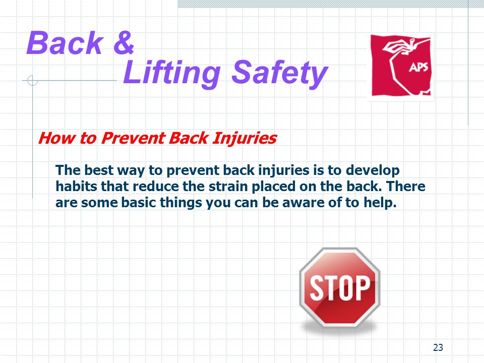 23 Back & Lifting Safety How to Prevent Back Injuries The best way to prevent back injuries is to develop habits that reduce the strain placed on the back.