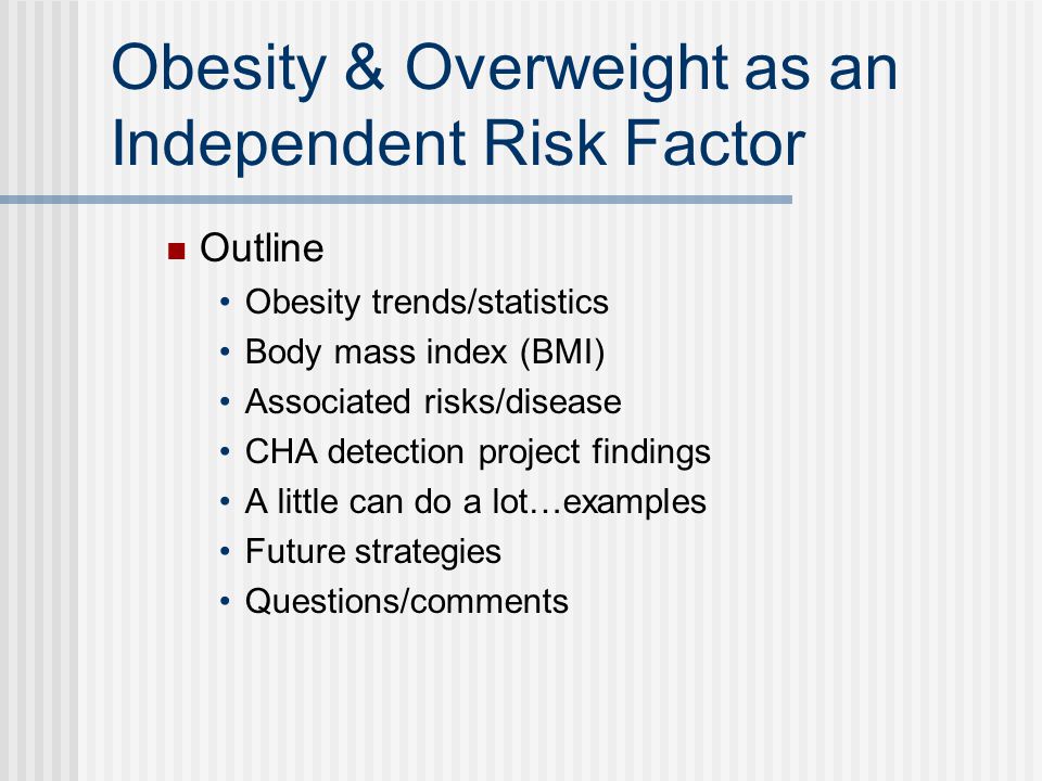 Obesity & Overweight as an Independent Risk Factor Outline Obesity trends/statistics Body mass index (BMI) Associated risks/disease CHA detection project findings A little can do a lot…examples Future strategies Questions/comments