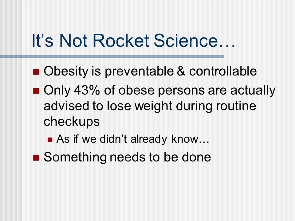 It’s Not Rocket Science… Obesity is preventable & controllable Only 43% of obese persons are actually advised to lose weight during routine checkups As if we didn’t already know… Something needs to be done