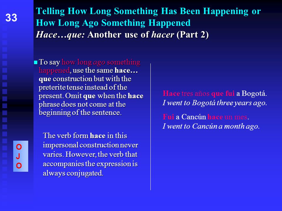 Hace…que: Another use of hacer (Part 2) Telling How Long Something Has Been Happening or How Long Ago Something Happened Hace…que: Another use of hacer (Part 2) To say how long ago something happened, use the same hace… que construction but with the preterite tense instead of the present.