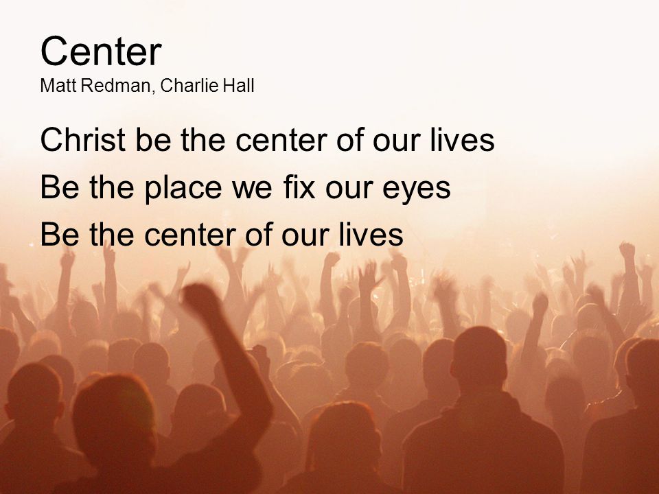 Center Matt Redman, Charlie Hall Christ be the center of our lives Be the place we fix our eyes Be the center of our lives