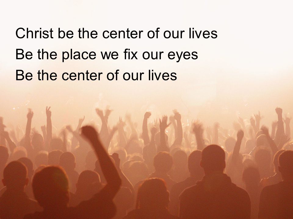 Christ be the center of our lives Be the place we fix our eyes Be the center of our lives