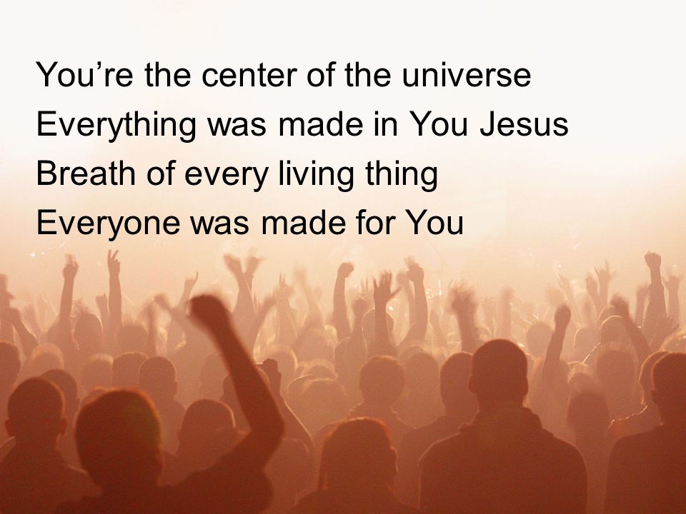 You’re the center of the universe Everything was made in You Jesus Breath of every living thing Everyone was made for You
