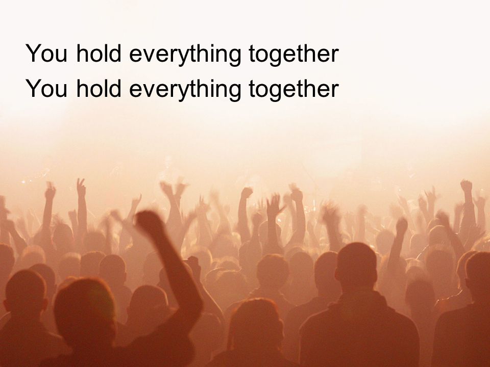 You hold everything together