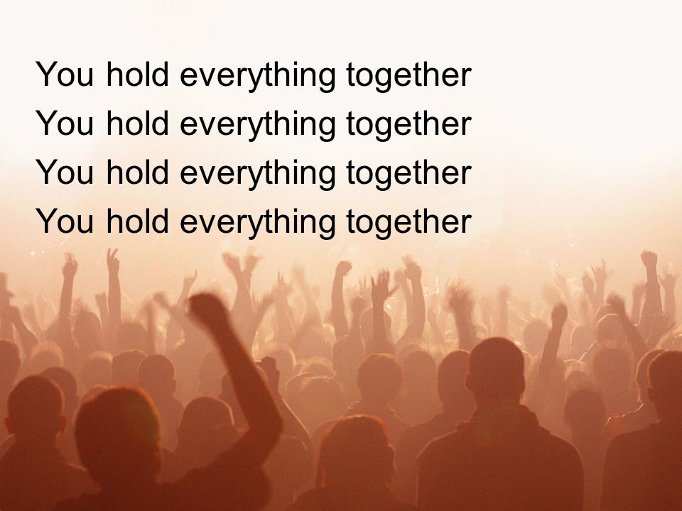 You hold everything together