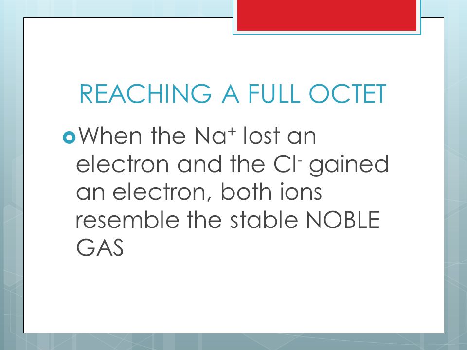 REACHING A FULL OCTET  When the Na + lost an electron and the Cl - gained an electron, both ions resemble the stable NOBLE GAS