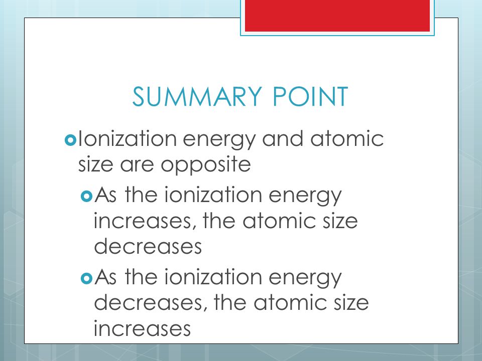 SUMMARY POINT  Ionization energy and atomic size are opposite  As the ionization energy increases, the atomic size decreases  As the ionization energy decreases, the atomic size increases