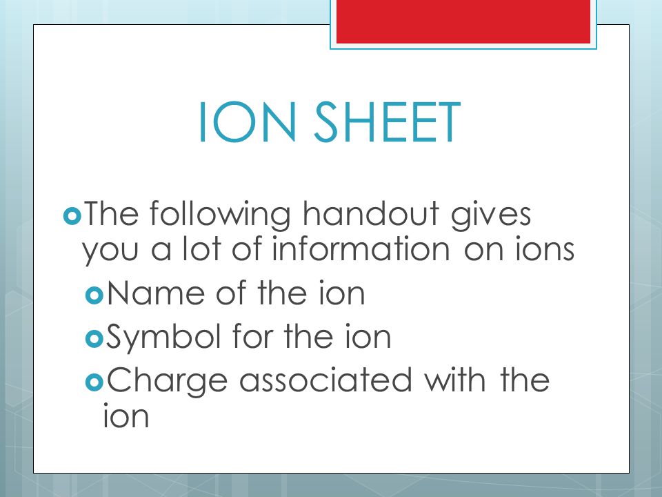 ION SHEET  The following handout gives you a lot of information on ions  Name of the ion  Symbol for the ion  Charge associated with the ion