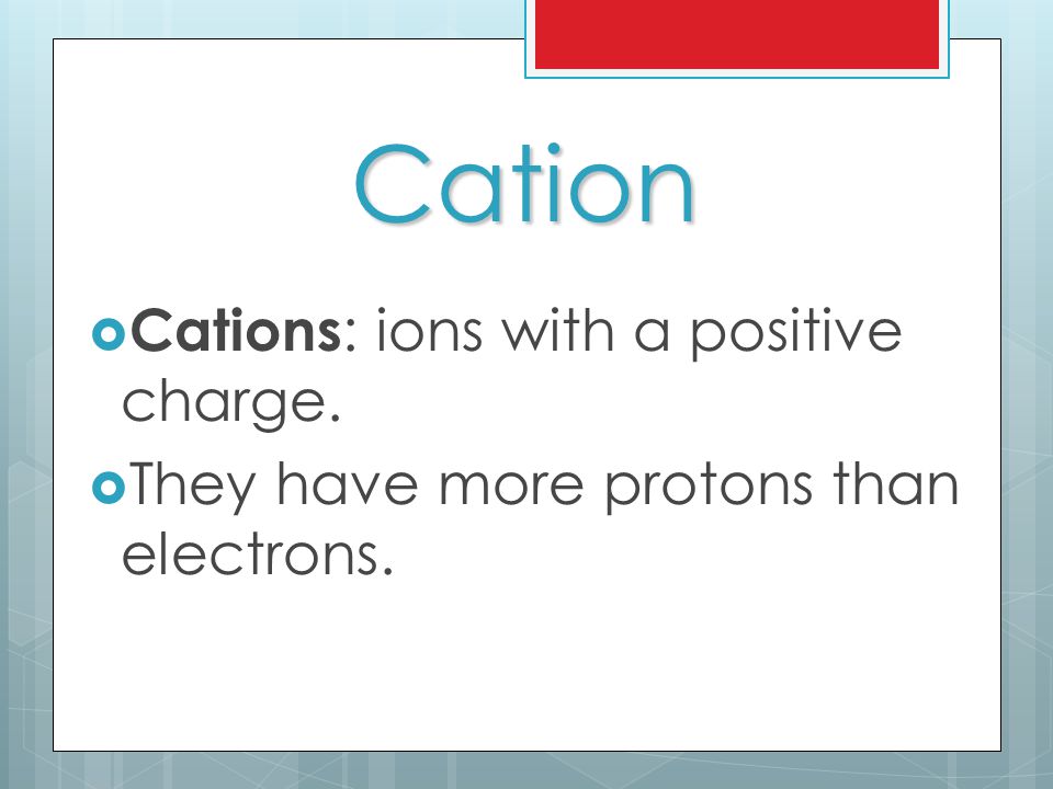 Cation  Cations : ions with a positive charge.  They have more protons than electrons.