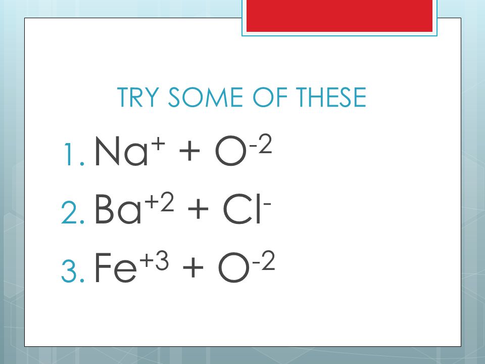 TRY SOME OF THESE 1. Na + + O Ba +2 + Cl - 3. Fe +3 + O -2