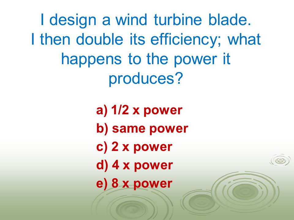 I design a wind turbine blade. I then double its efficiency; what happens to the power it produces.