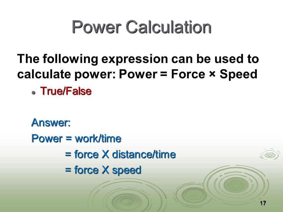 Power Calculation The following expression can be used to calculate power: Power = Force × Speed True/False True/FalseAnswer: Power = work/time = force X distance/time = force X distance/time = force X speed = force X speed 17