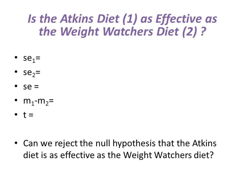 se 1 = se 2 = se = m 1 -m 2 = t = Can we reject the null hypothesis that the Atkins diet is as effective as the Weight Watchers diet.