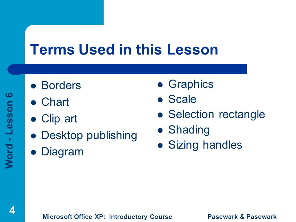 Word - Lesson 6 Microsoft Office XP: Introductory Course Pasewark & Pasewark 4 Terms Used in this Lesson Borders Chart Clip art Desktop publishing Diagram Graphics Scale Selection rectangle Shading Sizing handles