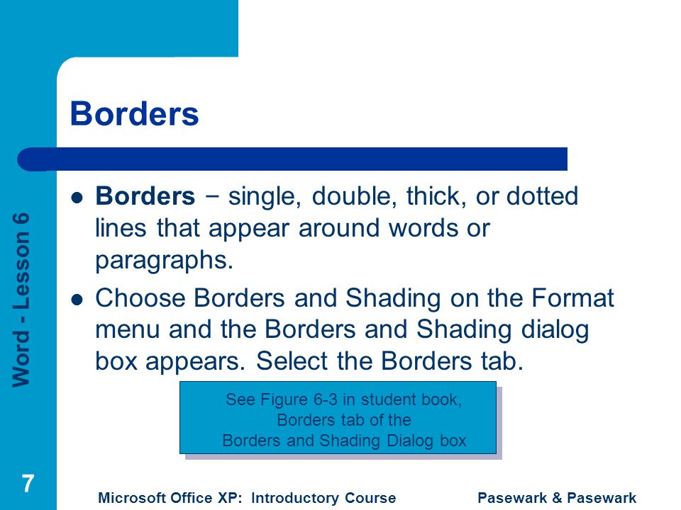 Word - Lesson 6 Microsoft Office XP: Introductory Course Pasewark & Pasewark 7 Borders Borders – single, double, thick, or dotted lines that appear around words or paragraphs.