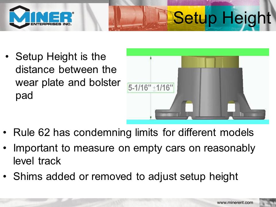 Setup Height is the distance between the wear plate and bolster pad Rule 62 has condemning limits for different models Important to measure on empty cars on reasonably level track Shims added or removed to adjust setup height Setup Height