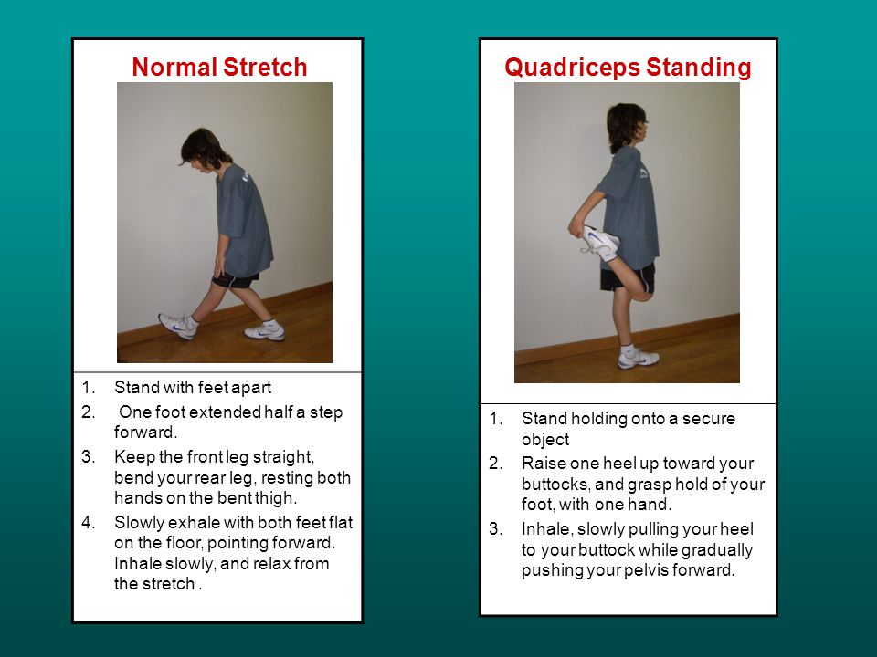 Normal Stretch 1.Stand with feet apart 2. One foot extended half a step forward.