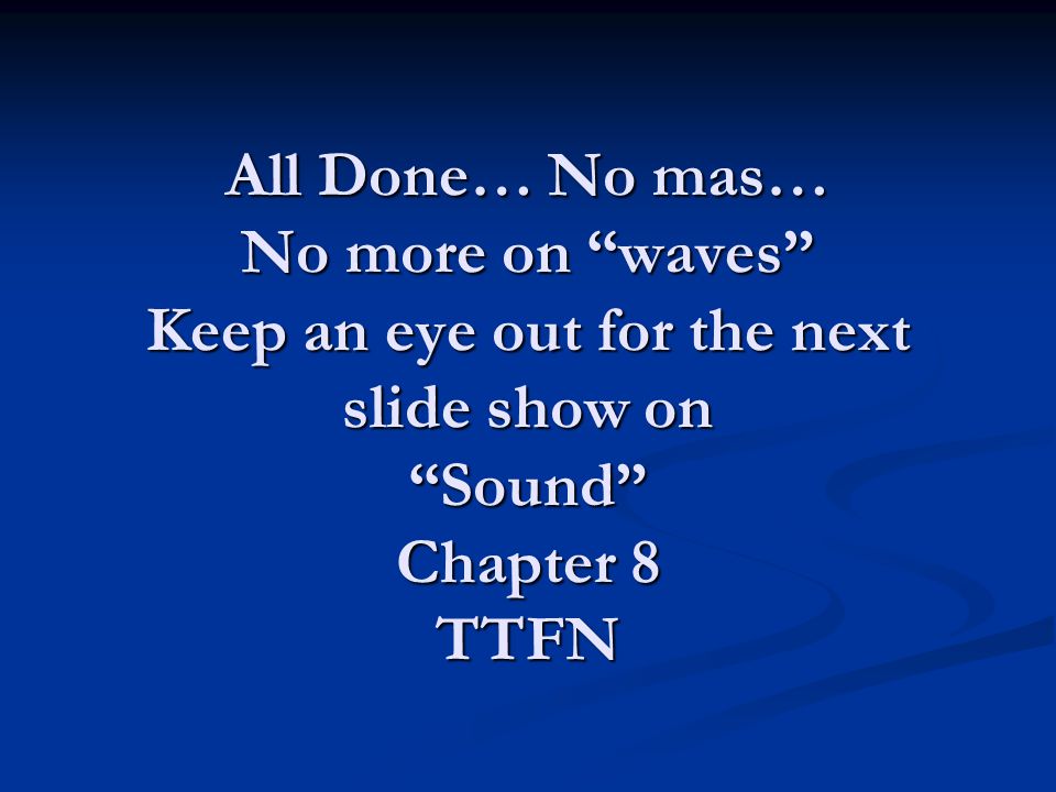 All Done… No mas… No more on waves Keep an eye out for the next slide show on Sound Chapter 8 TTFN