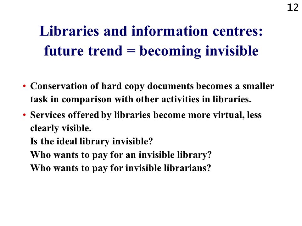 12 Libraries and information centres: future trend = becoming invisible Conservation of hard copy documents becomes a smaller task in comparison with other activities in libraries.